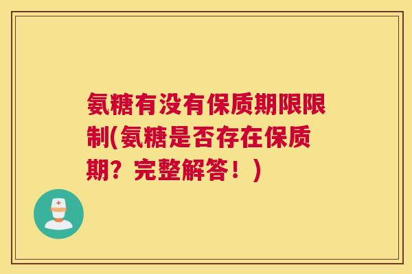 氨糖有没有保质期限限制(氨糖是否存在保质期？完整解答！)