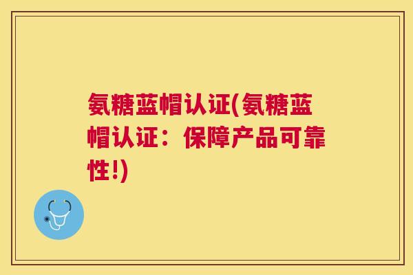 氨糖蓝帽认证(氨糖蓝帽认证：保障产品可靠性!)