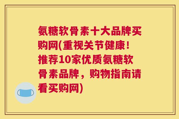 氨糖软骨素十大品牌买购网(重视关节健康！推荐10家优质氨糖软骨素品牌，购物指南请看买购网)