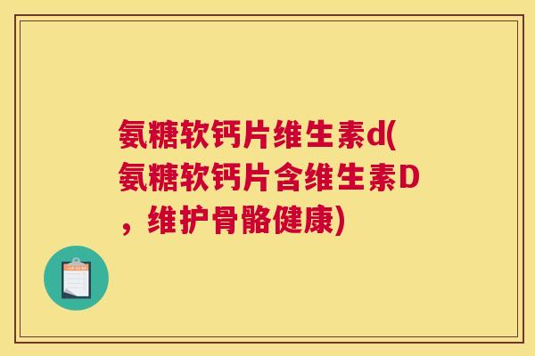 氨糖软钙片维生素d(氨糖软钙片含维生素D，维护骨骼健康)