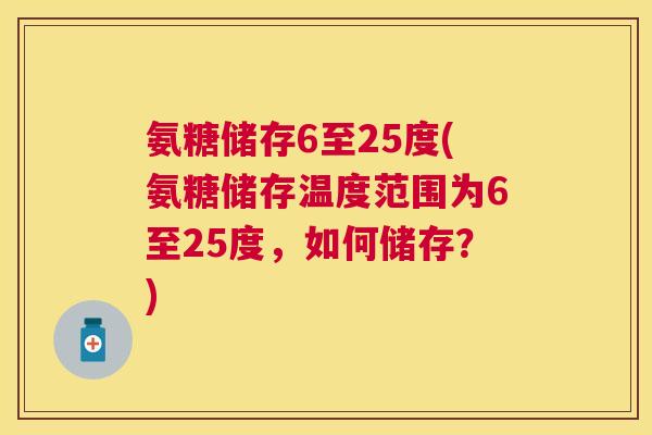 氨糖储存6至25度(氨糖储存温度范围为6至25度，如何储存？)