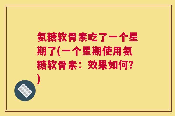 氨糖软骨素吃了一个星期了(一个星期使用氨糖软骨素：效果如何？)