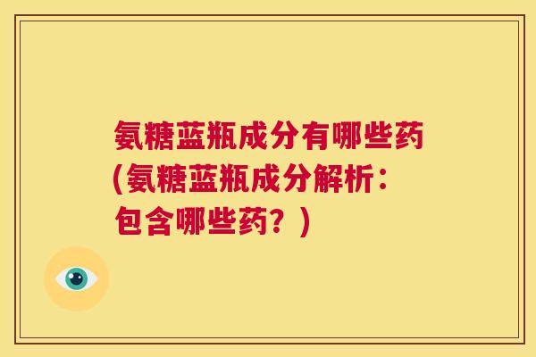 氨糖蓝瓶成分有哪些药(氨糖蓝瓶成分解析：包含哪些药？)