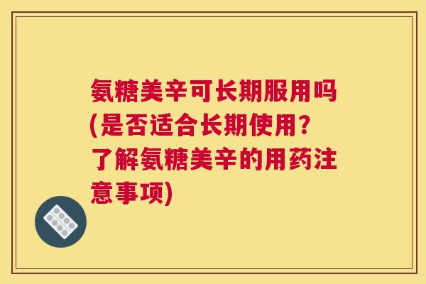 氨糖美辛可长期服用吗(是否适合长期使用？了解氨糖美辛的用药注意事项)