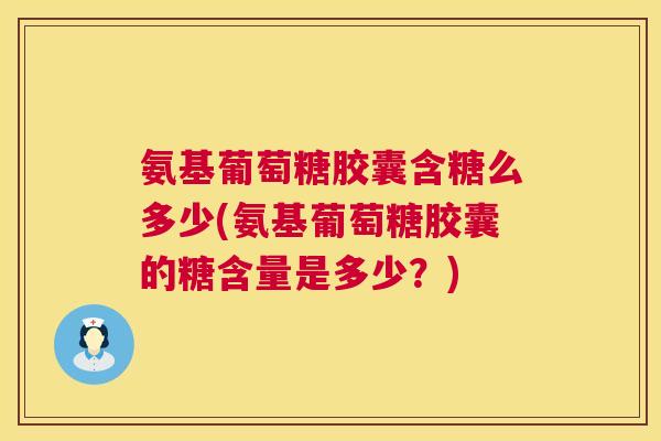 氨基葡萄糖胶囊含糖么多少(氨基葡萄糖胶囊的糖含量是多少？)