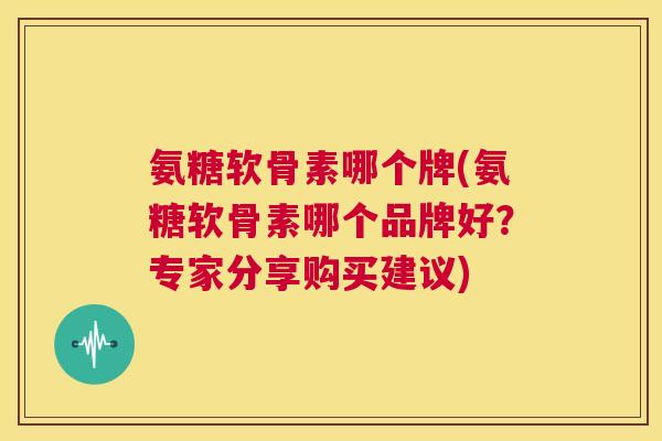 氨糖软骨素哪个牌(氨糖软骨素哪个品牌好？专家分享购买建议)
