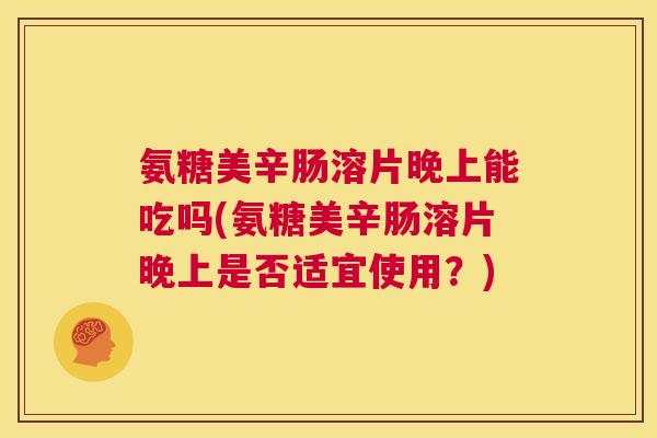 氨糖美辛肠溶片晚上能吃吗(氨糖美辛肠溶片晚上是否适宜使用？)