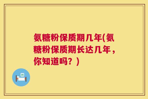 氨糖粉保质期几年(氨糖粉保质期长达几年，你知道吗？)