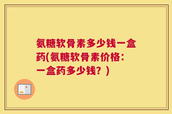 氨糖软骨素多少钱一盒药(氨糖软骨素价格：一盒药多少钱？)
