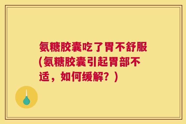 氨糖胶囊吃了胃不舒服(氨糖胶囊引起胃部不适，如何缓解？)