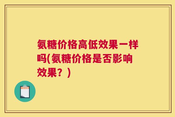 氨糖价格高低效果一样吗(氨糖价格是否影响效果？)