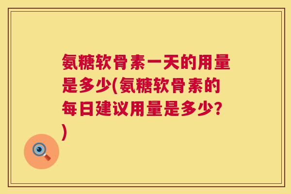 氨糖软骨素一天的用量是多少(氨糖软骨素的每日建议用量是多少？)