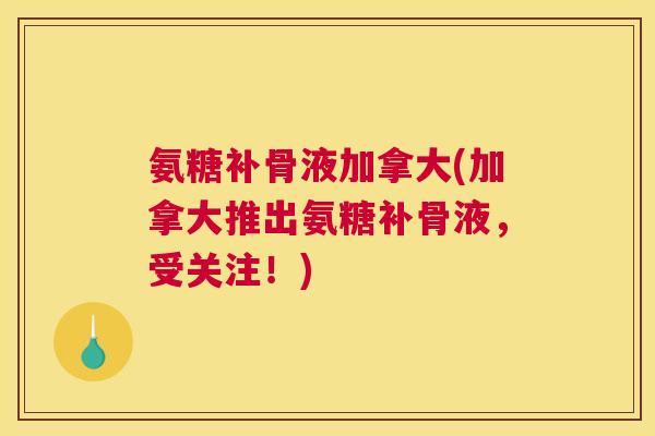 氨糖补骨液加拿大(加拿大推出氨糖补骨液，受关注！)