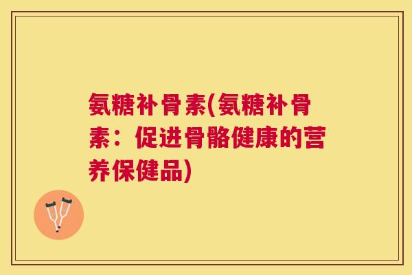 氨糖补骨素(氨糖补骨素：促进骨骼健康的营养保健品)