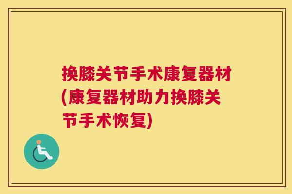 换膝关节手术康复器材(康复器材助力换膝关节手术恢复)