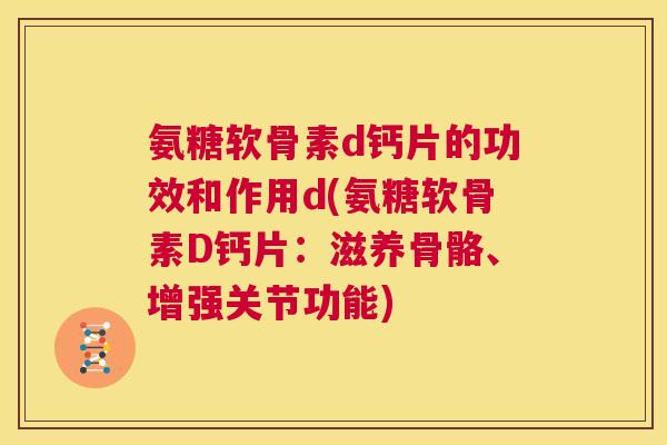 氨糖软骨素d钙片的功效和作用d(氨糖软骨素D钙片：滋养骨骼、增强关节功能)