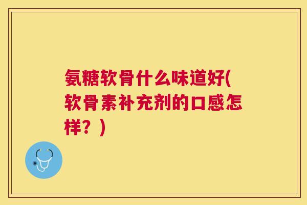 氨糖软骨什么味道好(软骨素补充剂的口感怎样？)