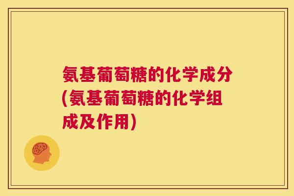 氨基葡萄糖的化学成分(氨基葡萄糖的化学组成及作用)