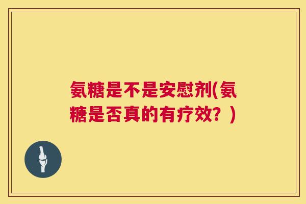 氨糖是不是安慰剂(氨糖是否真的有疗效？)