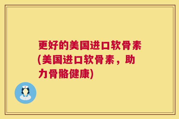 更好的美国进口软骨素(美国进口软骨素,助力骨骼健康) 更好的美国进口软骨素(美国进口软骨素,助力骨骼健康)