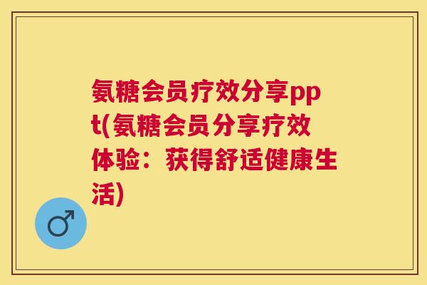 氨糖会员疗效分享ppt(氨糖会员分享疗效体验：获得舒适健康生活)