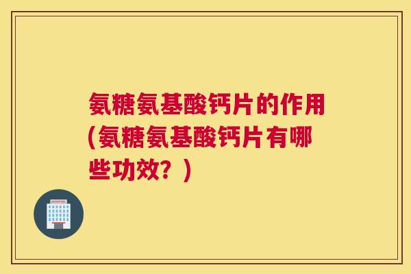 氨糖氨基酸钙片的作用(氨糖氨基酸钙片有哪些功效？)