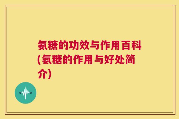 氨糖的功效与作用百科(氨糖的作用与好处简介)