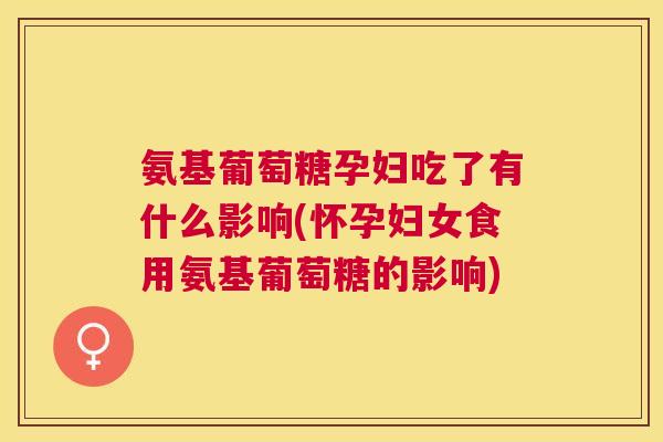 氨基葡萄糖孕妇吃了有什么影响(怀孕妇女食用氨基葡萄糖的影响)