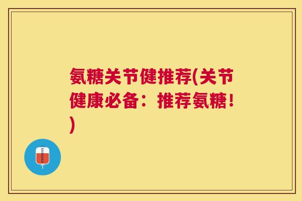 氨糖关节健推荐(关节健康必备：推荐氨糖！)