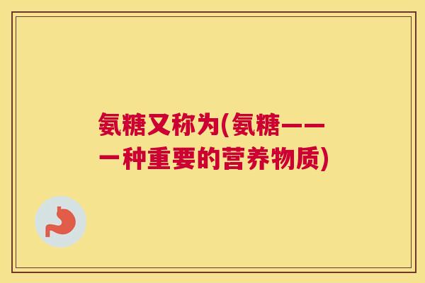 氨糖又称为(氨糖——一种重要的营养物质)