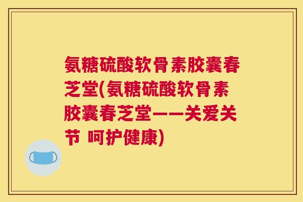 氨糖硫酸软骨素胶囊春芝堂(氨糖硫酸软骨素胶囊春芝堂——关爱关节 呵护健康)