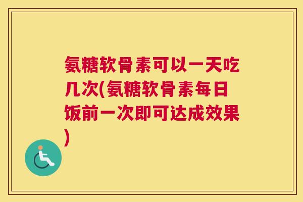 氨糖软骨素可以一天吃几次(氨糖软骨素每日饭前一次即可达成效果)