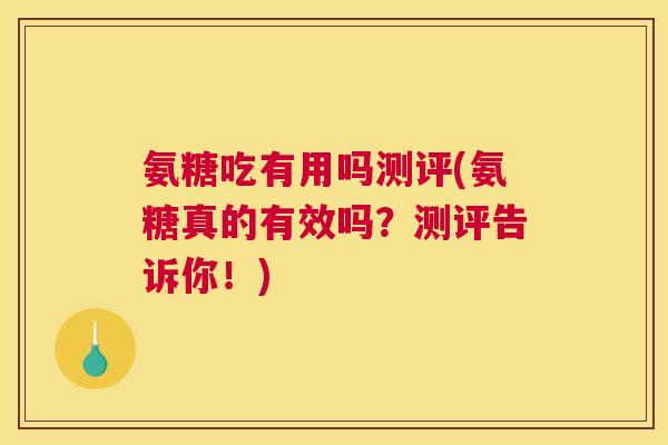氨糖吃有用吗测评(氨糖真的有效吗？测评告诉你！)