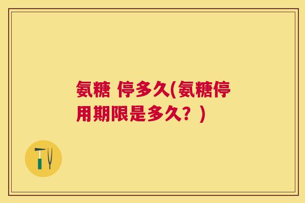 氨糖 停多久(氨糖停用期限是多久？)