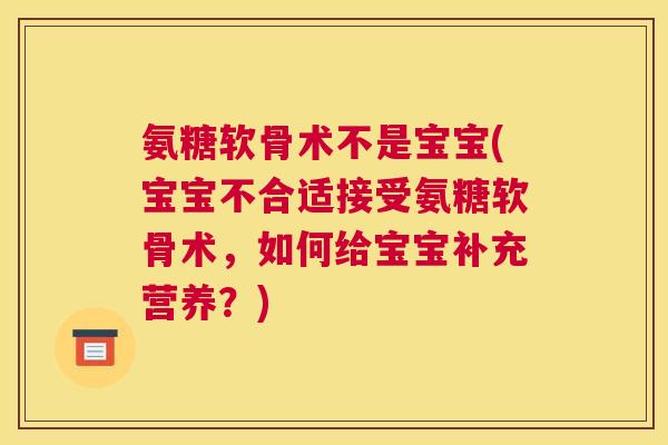 氨糖软骨术不是宝宝(宝宝不合适接受氨糖软骨术，如何给宝宝补充营养？)