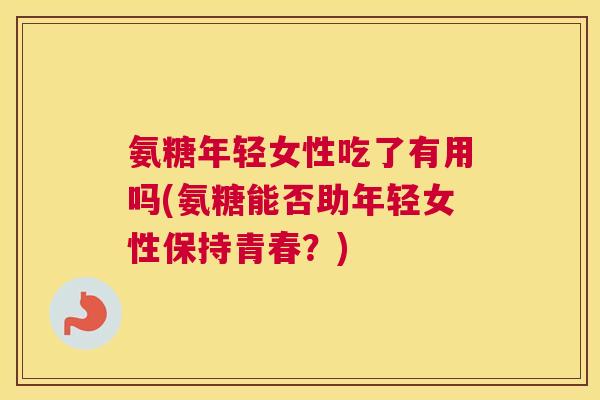 氨糖年轻女性吃了有用吗(氨糖能否助年轻女性保持青春？)