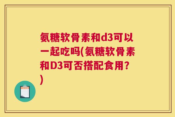 氨糖软骨素和d3可以一起吃吗(氨糖软骨素和D3可否搭配食用？)