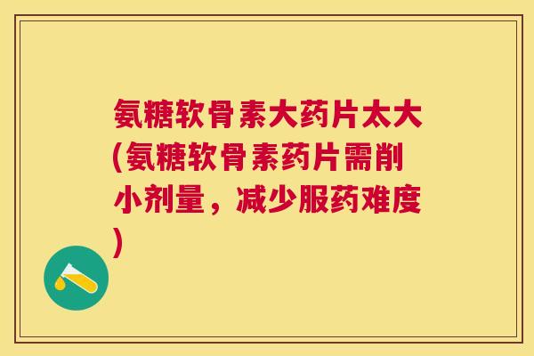 氨糖软骨素大药片太大(氨糖软骨素药片需削小剂量，减少服药难度)