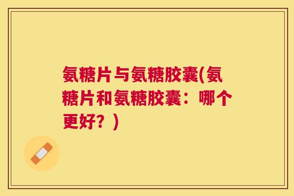 氨糖片与氨糖胶囊(氨糖片和氨糖胶囊：哪个更好？)