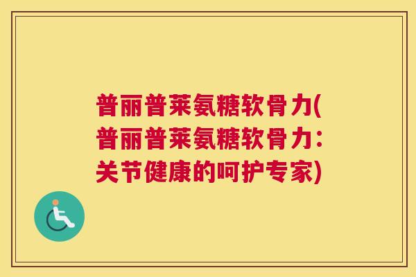 普丽普莱氨糖软骨力(普丽普莱氨糖软骨力：关节健康的呵护专家)