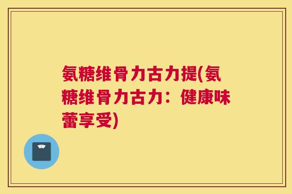 氨糖维骨力古力提(氨糖维骨力古力：健康味蕾享受)