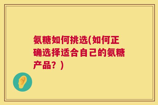 氨糖如何挑选(如何正确选择适合自己的氨糖产品?) 氨糖如何挑选(如何正确选择适合自己的氨糖产品?)