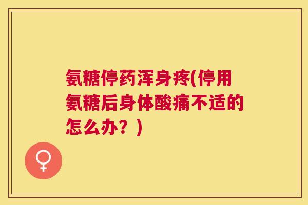 氨糖停药浑身疼(停用氨糖后身体酸痛不适的怎么办?) 氨糖停药浑身疼(停用氨糖后身体酸痛不适的怎么办?)