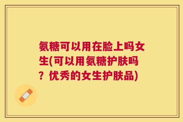 氨糖可以用在脸上吗女生(可以用氨糖护肤吗？优秀的女生护肤品)