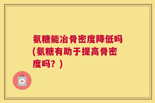 氨糖能冶骨密度降低吗(氨糖有助于提高骨密度吗？)