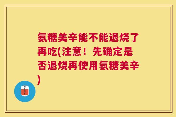 氨糖美辛能不能退烧了再吃(注意！先确定是否退烧再使用氨糖美辛)