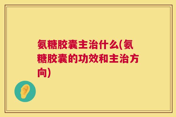 氨糖胶囊主治什么(氨糖胶囊的功效和主治方向)