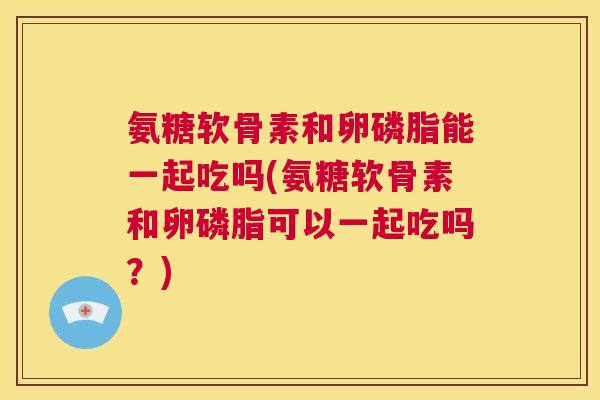 氨糖软骨素和卵磷脂能一起吃吗(氨糖软骨素和卵磷脂可以一起吃吗？)