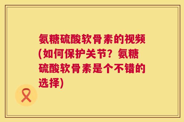 氨糖硫酸软骨素的视频(如何保护关节？氨糖硫酸软骨素是个不错的选择)