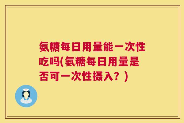 氨糖每日用量能一次性吃吗(氨糖每日用量是否可一次性摄入？)